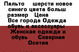 Пальто 70 шерсти новое синего цвета больш. размер › Цена ­ 2 999 - Все города Одежда, обувь и аксессуары » Женская одежда и обувь   . Северная Осетия